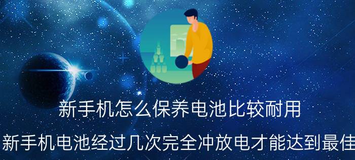 新手机怎么保养电池比较耐用 新手机电池经过几次完全冲放电才能达到最佳？